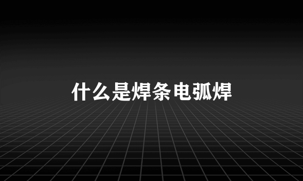 什么是焊条电弧焊