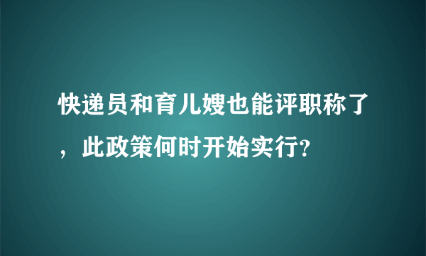 快递员和育儿嫂也能评职称了，此政策何时开始实行？