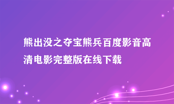 熊出没之夺宝熊兵百度影音高清电影完整版在线下载