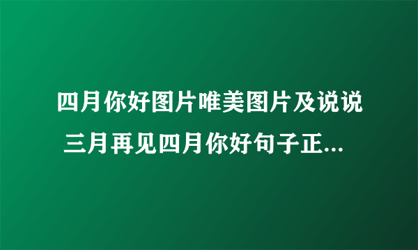 四月你好图片唯美图片及说说 三月再见四月你好句子正能量说说精选