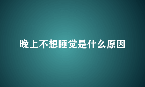 晚上不想睡觉是什么原因