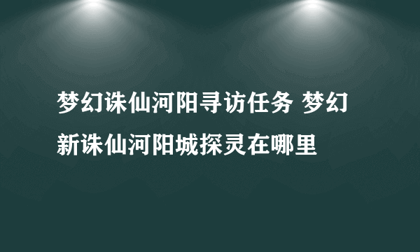 梦幻诛仙河阳寻访任务 梦幻新诛仙河阳城探灵在哪里