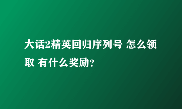 大话2精英回归序列号 怎么领取 有什么奖励？