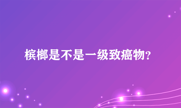 槟榔是不是一级致癌物?