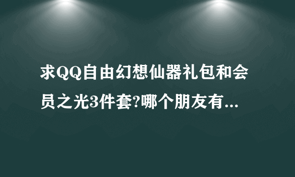 求QQ自由幻想仙器礼包和会员之光3件套?哪个朋友有能送我么?