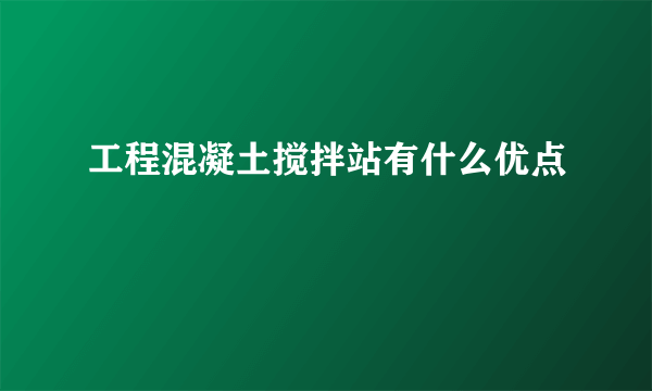 工程混凝土搅拌站有什么优点