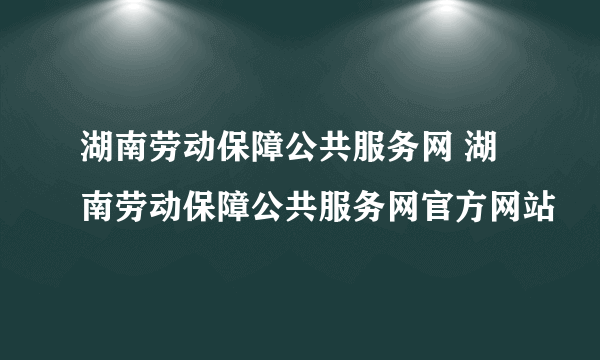 湖南劳动保障公共服务网 湖南劳动保障公共服务网官方网站