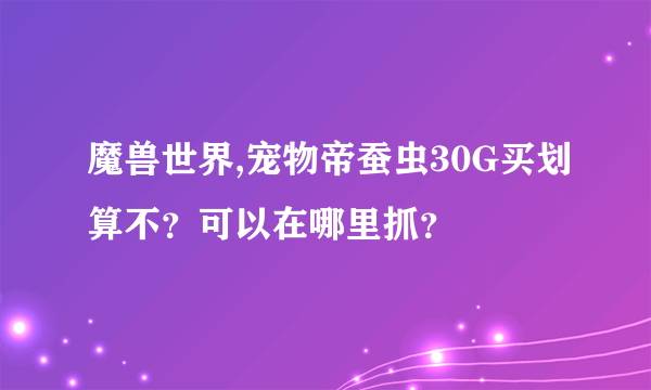 魔兽世界,宠物帝蚕虫30G买划算不？可以在哪里抓？