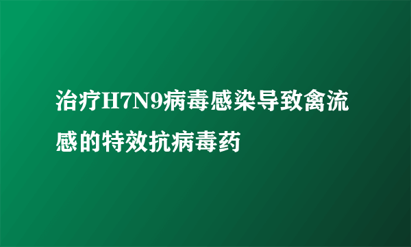 治疗H7N9病毒感染导致禽流感的特效抗病毒药