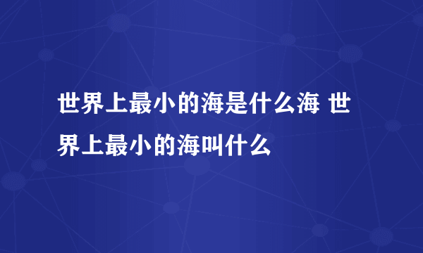 世界上最小的海是什么海 世界上最小的海叫什么