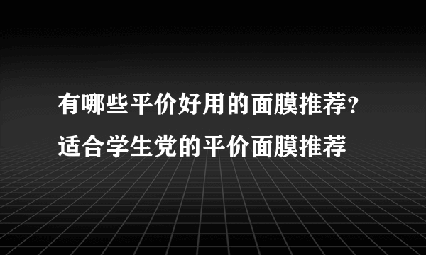 有哪些平价好用的面膜推荐？适合学生党的平价面膜推荐