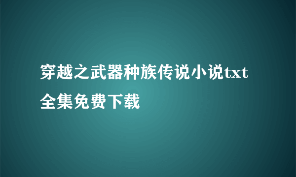 穿越之武器种族传说小说txt全集免费下载