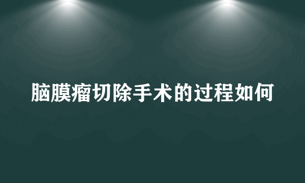 脑膜瘤切除手术的过程如何