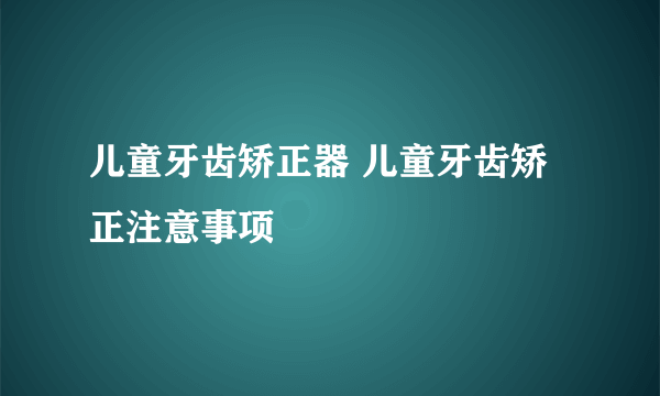 儿童牙齿矫正器 儿童牙齿矫正注意事项