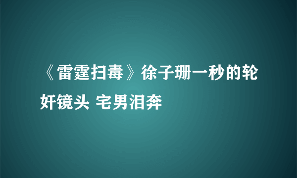 《雷霆扫毒》徐子珊一秒的轮奸镜头 宅男泪奔