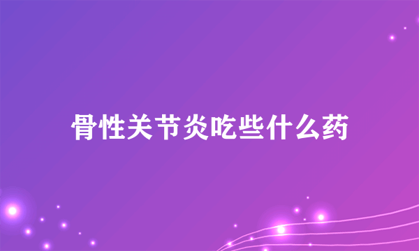 骨性关节炎吃些什么药