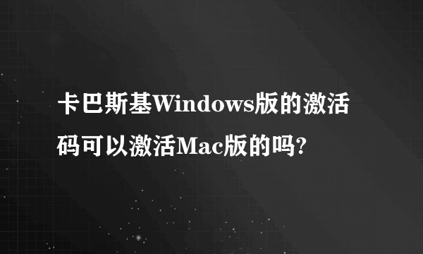 卡巴斯基Windows版的激活码可以激活Mac版的吗?