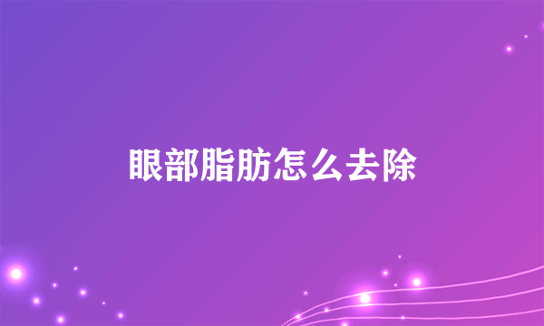 眼部脂肪怎么去除
