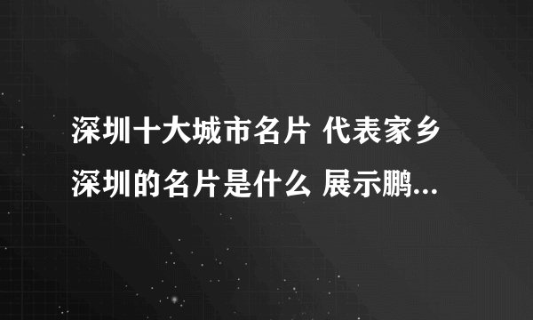 深圳十大城市名片 代表家乡深圳的名片是什么 展示鹏城魅力城市形象