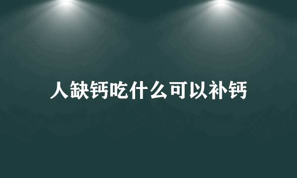 人缺钙吃什么可以补钙