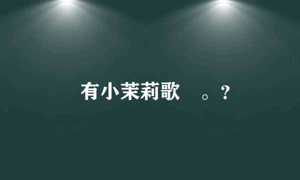 誰有小茉莉歌詞。？