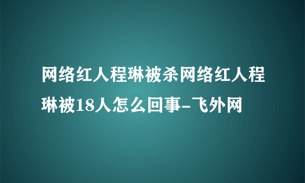 网络红人程琳被杀网络红人程琳被18人怎么回事-飞外网