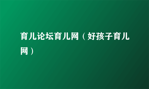 育儿论坛育儿网（好孩子育儿网）
