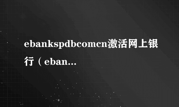ebankspdbcomcn激活网上银行（ebank spdb com cn）