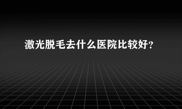 激光脱毛去什么医院比较好？