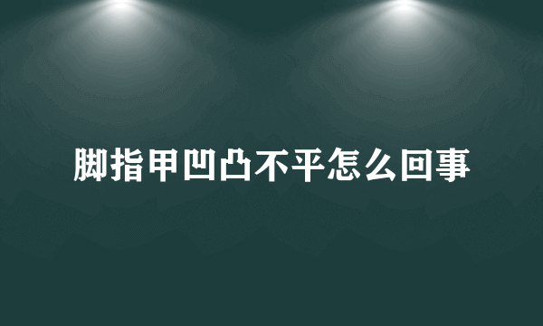 脚指甲凹凸不平怎么回事