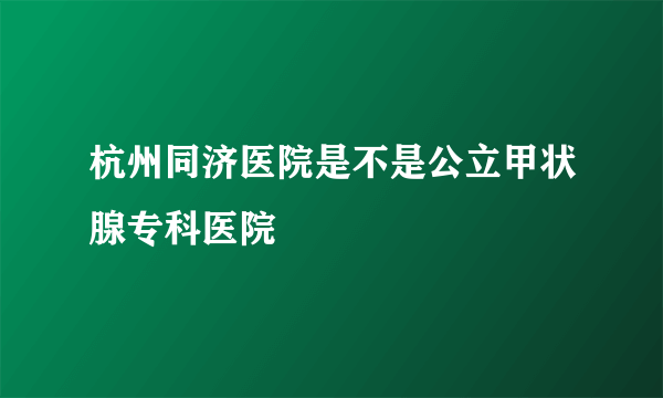 杭州同济医院是不是公立甲状腺专科医院