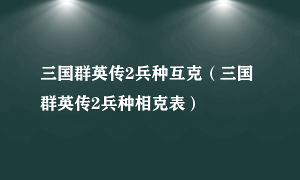 三国群英传2兵种互克（三国群英传2兵种相克表）