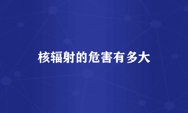 核辐射的危害有多大