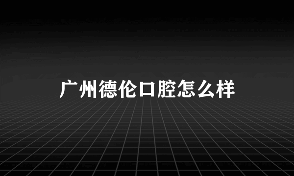广州德伦口腔怎么样