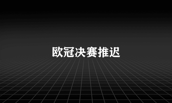 欧冠决赛推迟