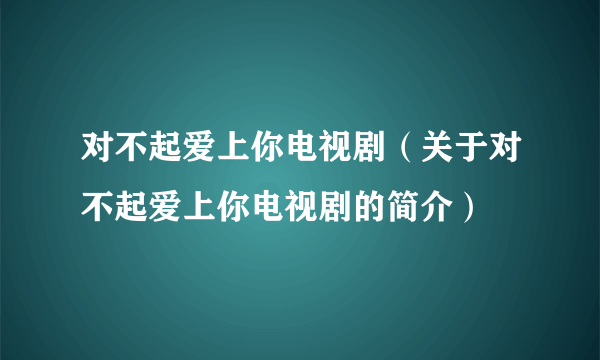 对不起爱上你电视剧（关于对不起爱上你电视剧的简介）