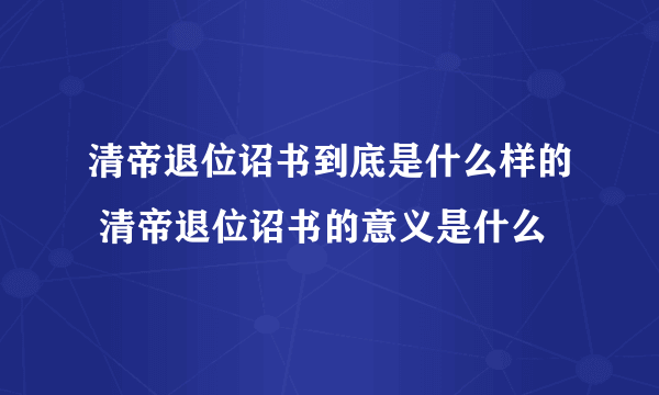 清帝退位诏书到底是什么样的 清帝退位诏书的意义是什么