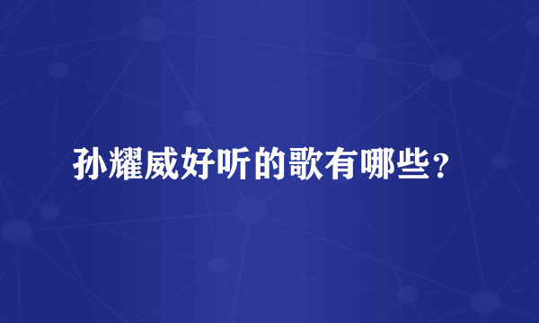 孙耀威好听的歌有哪些？