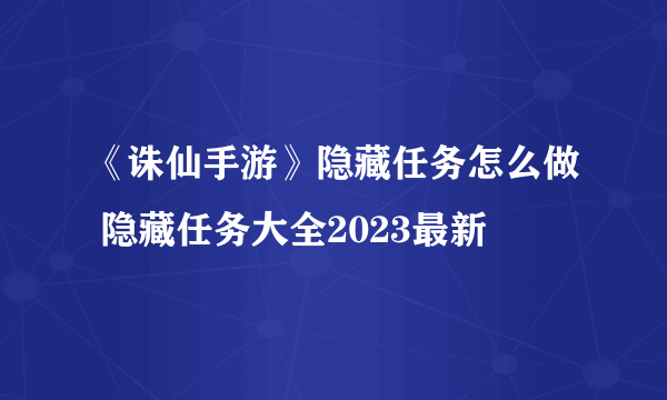 《诛仙手游》隐藏任务怎么做 隐藏任务大全2023最新