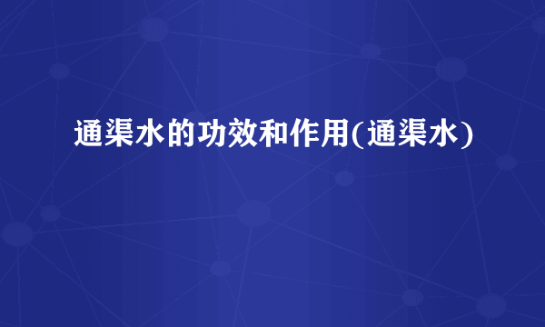 通渠水的功效和作用(通渠水)