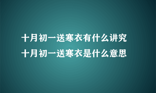 十月初一送寒衣有什么讲究 十月初一送寒衣是什么意思