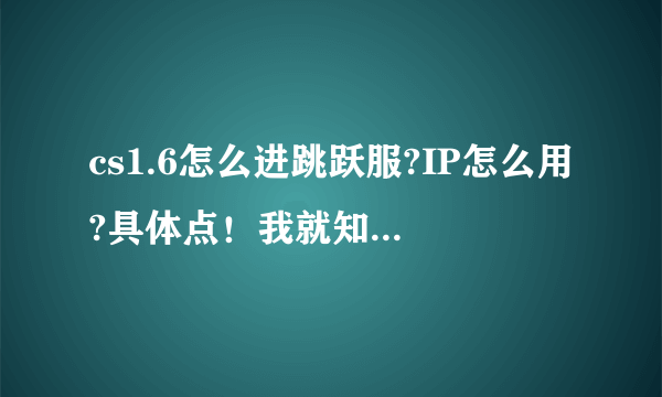 cs1.6怎么进跳跃服?IP怎么用?具体点!我就知道怎么在HF里玩CS