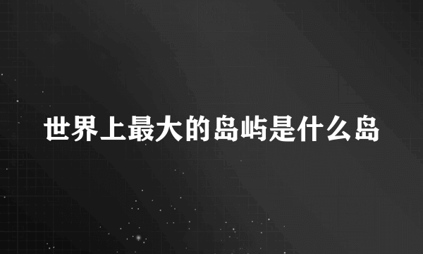 世界上最大的岛屿是什么岛