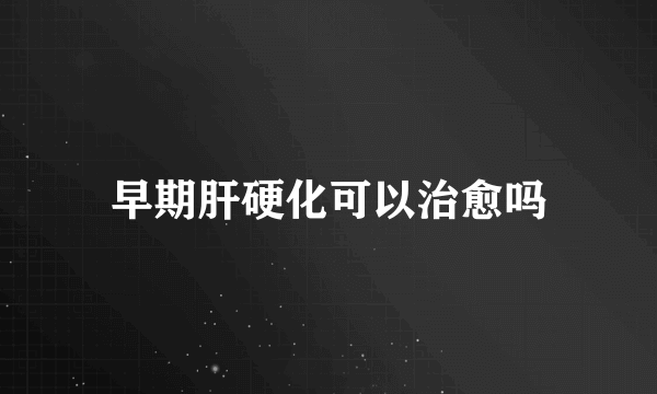 早期肝硬化可以治愈吗