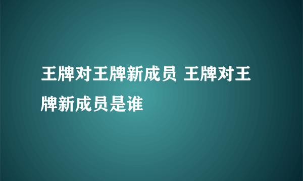 王牌对王牌新成员 王牌对王牌新成员是谁