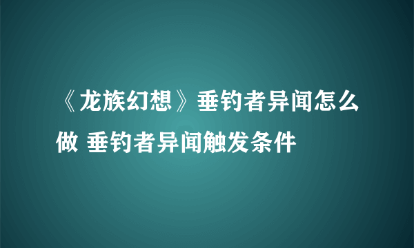 《龙族幻想》垂钓者异闻怎么做 垂钓者异闻触发条件