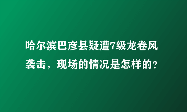 哈尔滨巴彦县疑遭7级龙卷风袭击，现场的情况是怎样的？
