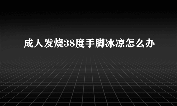 成人发烧38度手脚冰凉怎么办