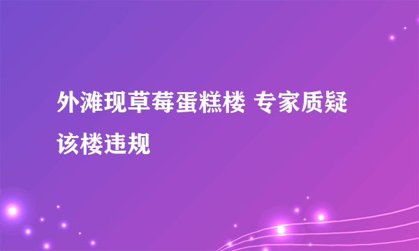 外滩现草莓蛋糕楼 专家质疑该楼违规