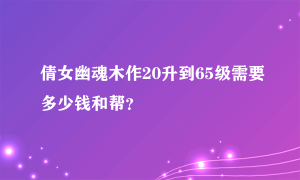 倩女幽魂木作20升到65级需要多少钱和帮？